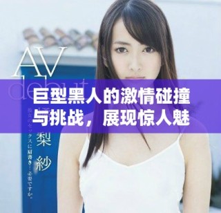 巨型黑人的激情碰撞与挑战，展现惊人魅力与力量的交融