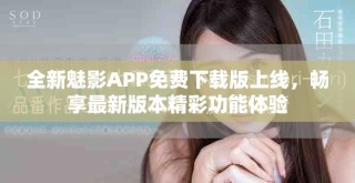 全新魅影APP免费下载版上线，畅享最新版本精彩功能体验