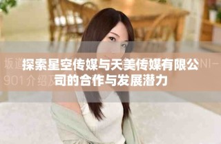 探索星空传媒与天美传媒有限公司的合作与发展潜力