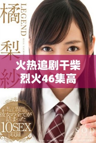 火热追剧干柴烈火46集高清免费观看体验指南