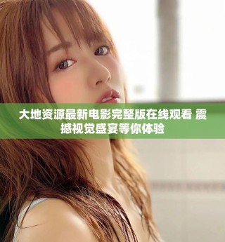 大地资源最新电影完整版在线观看 震撼视觉盛宴等你体验