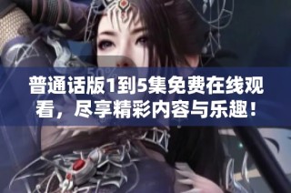 普通话版1到5集免费在线观看，尽享精彩内容与乐趣！