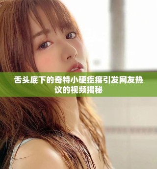 舌头底下的奇特小硬疙瘩引发网友热议的视频揭秘