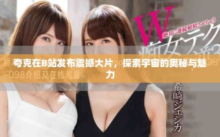 夸克在B站发布震撼大片，探索宇宙的奥秘与魅力