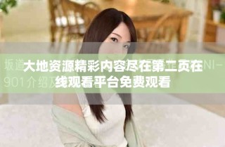 大地资源精彩内容尽在第二页在线观看平台免费观看