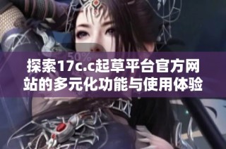 探索17c.c起草平台官方网站的多元化功能与使用体验