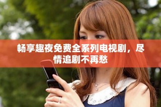 畅享趣夜免费全系列电视剧，尽情追剧不再愁