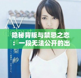 隐秘背叛与禁忌之恋：一段无法公开的出轨故事