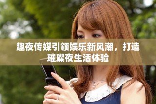 趣夜传媒引领娱乐新风潮，打造璀璨夜生活体验