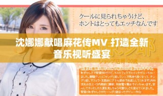 沈娜娜献唱麻花传MV 打造全新音乐视听盛宴