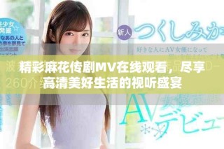 精彩麻花传剧MV在线观看，尽享高清美好生活的视听盛宴