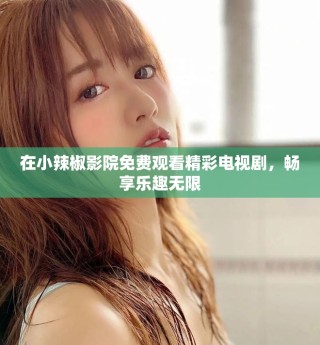 在小辣椒影院免费观看精彩电视剧，畅享乐趣无限