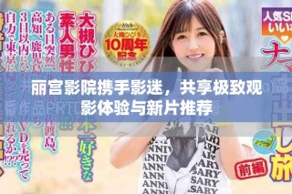 丽宫影院携手影迷，共享极致观影体验与新片推荐