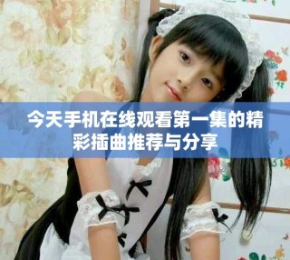 今天手机在线观看第一集的精彩插曲推荐与分享