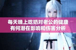 每天晚上吃奶对老公的健康有何潜在影响和伤害分析