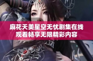 麻花天美星空无忧剧集在线观看畅享无限精彩内容