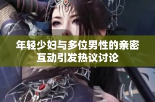 年轻少妇与多位男性的亲密互动引发热议讨论