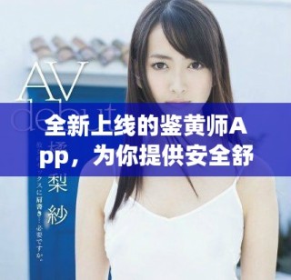 全新上线的鉴黄师App，为你提供安全舒适的网络环境体验
