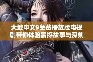 大地中文9免费播放版电视剧带你体验震撼故事与深刻情感