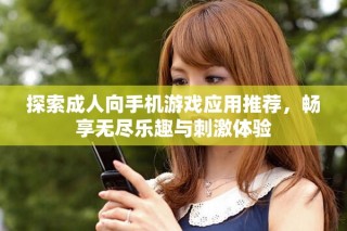 探索成人向手机游戏应用推荐，畅享无尽乐趣与刺激体验