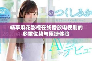 畅享麻花影视在线播放电视剧的多重优势与便捷体验
