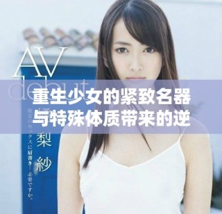 重生少女的紧致名器与特殊体质带来的逆袭人生