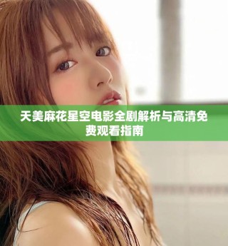 天美麻花星空电影全剧解析与高清免费观看指南