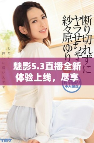 魅影5.3直播全新体验上线，尽享精彩互动与精彩内容