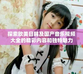 探索欧美日韩及国产音乐视频大全的精彩内容和独特魅力
