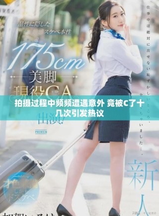 拍摄过程中频频遭遇意外 竟被C了十几次引发热议