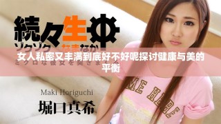 女人私密又丰满到底好不好呢探讨健康与美的平衡
