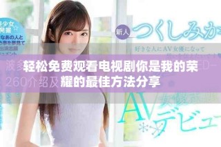 轻松免费观看电视剧你是我的荣耀的最佳方法分享