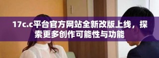 17c.c平台官方网站全新改版上线，探索更多创作可能性与功能
