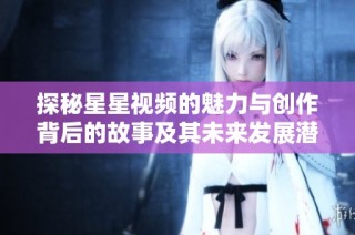 探秘星星视频的魅力与创作背后的故事及其未来发展潜力