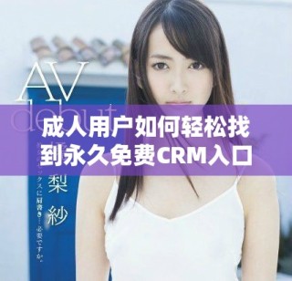 成人用户如何轻松找到永久免费CRM入口的详细指南