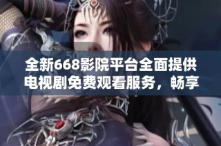 全新668影院平台全面提供电视剧免费观看服务，畅享精彩内容