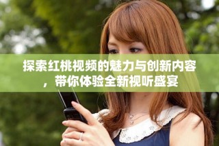 探索红桃视频的魅力与创新内容，带你体验全新视听盛宴