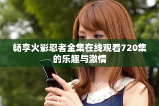 畅享火影忍者全集在线观看720集的乐趣与激情