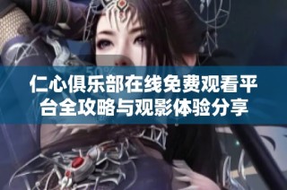 仁心俱乐部在线免费观看平台全攻略与观影体验分享