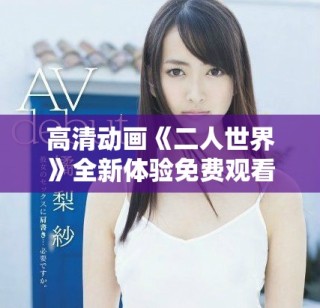 高清动画《二人世界》全新体验免费观看不容错过