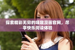 探索精彩无穷的喵趣漫画官网，尽享快乐阅读体验