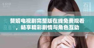 赘婿电视剧完整版在线免费观看，畅享精彩剧情与角色互动