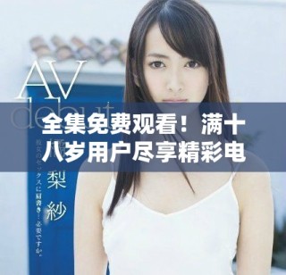 全集免费观看！满十八岁用户尽享精彩电视剧盛宴！
