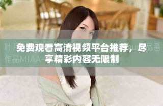 免费观看高清视频平台推荐，尽享精彩内容无限制