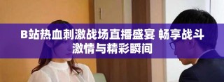 B站热血刺激战场直播盛宴 畅享战斗激情与精彩瞬间