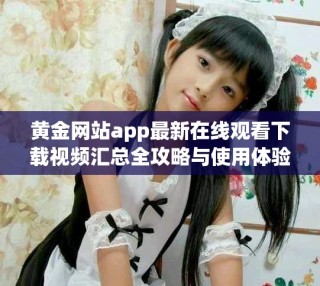 黄金网站app最新在线观看下载视频汇总全攻略与使用体验分享