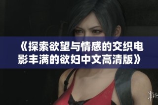 《探索欲望与情感的交织电影丰满的欲妇中文高清版》