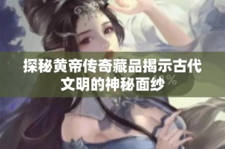 探秘黄帝传奇藏品揭示古代文明的神秘面纱