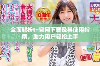 全面解析t+官网下载及其使用指南，助力用户轻松上手