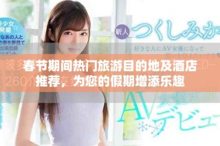 春节期间热门旅游目的地及酒店推荐，为您的假期增添乐趣